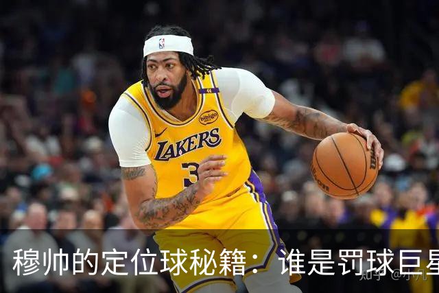 穆帅的定位球秘籍：谁是罚球巨星，谁是备用英雄？